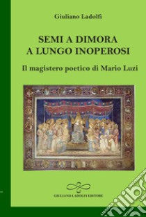 Semi a dimora a lungo inoperosi. Il magistero poetico di Mario Luzi libro di Ladolfi Giuliano