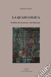 La quasi logica. Pratiche del consenso e del dissenso libro di Cazzato Stefano