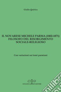 Il novarese Michele Parma (1802-1827), filosofo del Risorgimento sociale-religioso. Con variazioni sui temi parmiani libro di Quirico Giulio