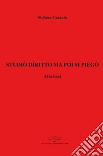 Studiò diritto ma poi si piegò. Aforismi libro di Cazzato Stefano