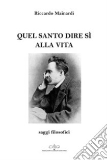 Quel santo dire sì alla vita. Saggi filosofici libro di Mainardi Riccardo