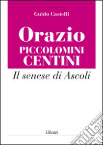 Orazio Piccolomini Centini. Il senese di Ascoli libro di Castelli Guido