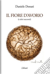 Il fiore d'avorio (e altri racconti) libro di Donati Daniele