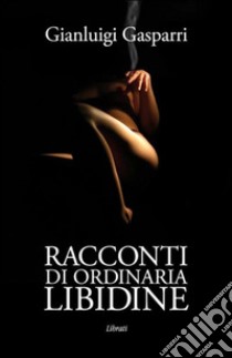 Racconti di ordinaria libidine libro di Gasparri Gianluigi