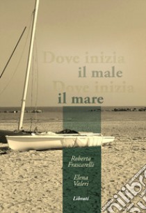 Dove inizia il male, dove inizia il mare libro di Valeri Elena; Frascarelli Roberta