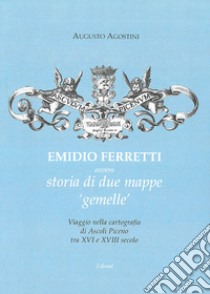 Emidio Ferretti ovvero storia di due mappe «gemelle». Viaggio nella cartografia di Ascoli Piceno tra il XVI e il XVIII secolo libro di Agostini Augusto