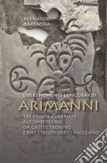 Arimanni. Liberi homines longobardi. Tre figure guerriere altomedievali da Castel Trosino e dal circondario Ascolano libro di Carfagna Bernardo