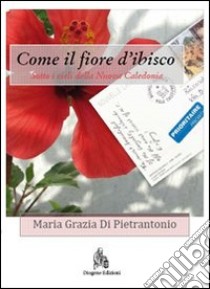 Come il fiore d'ibisco. Sotto i cieli della Nuova Caledonia libro di Di Pietrantonio M. Grazia