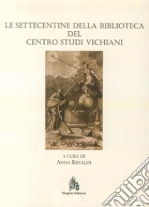 Le Settecentine della Biblioteca del Centro Studi Vichiani libro di Rinaldi A. (cur.)