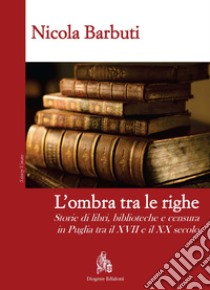 L'ombra tra le righe. Storie di libri, biblioteche e censura in Puglia tra il XVII e il XX secolo libro di Barbuti Nicola