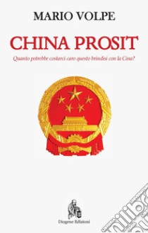 China Prosit. Quanto potrebbe costarci caro questo brindisi con la Cina? libro di Volpe Mario