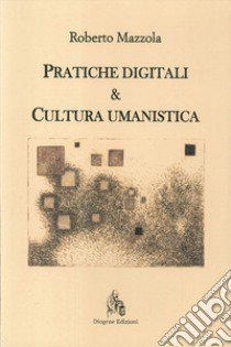 Pratiche digitali e cultura umanistica libro di Mazzola Roberto