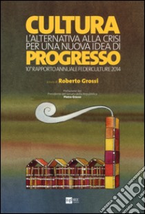 Cultura. L'alternativa alla crisi per una nuova idea di progresso. 10° rapporto annuale Federculture 2014 libro di Grossi R. (cur.)