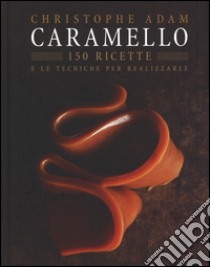 Caramello. 150 ricette e le tecniche per realizzarle. Ediz. illustrata libro di Adam Christophe