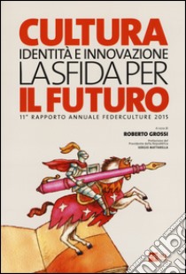 Cultura, identità e innovazione, la sfida per il futuro. 11º rapporto annuale Federculture 2015 libro di Grossi R. (cur.)