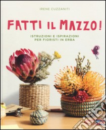 Fatti il mazzo! Istruzioni e ispirazioni per fioristi in erba libro di Cuzzaniti Irene