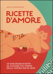 Ricette d'amore. 40 goduriose ricette da gustare sul corpo della vostra dolce metà libro di Evdokimova Maria