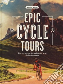 Epic cycle tours. Curve, percorsi e salite per eroi delle due ruote. Ediz. a colori libro di Aiello Enrico