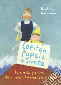 Capitan Papaia e Greta. La piccola guerriera che voleva attraversare l'oceano. Ediz. a colori libro di Borromeo Beatrice