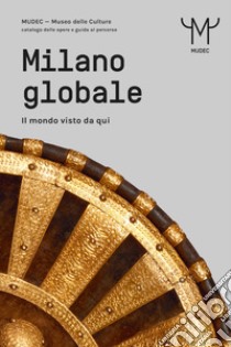 Milano globale. Il mondo visto da qui. MUDEC. Museo delle Culture di Milano. Catalogo delle opere e guida al percorso libro