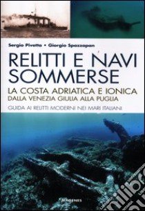 Relitti e navi sommerse. La costa adriatica e ionica dalla Venezia Giulia alla Puglia. Guida ai relitti moderni nei mari italiani. Ediz. illustrata libro di Pivetta Sergio; Spazzapan Giorgio