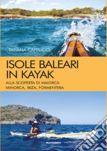 Isole baleari in kayak. Alla scoperta di Maiorca, Minorca, Ibiza e Formentera libro di Cappucci Tatiana