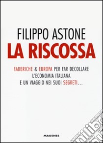 La riscossa. Fabbriche & Europa per far decollare l'economia italiana. E un viaggio nei suoi segreti... libro di Astone Filippo