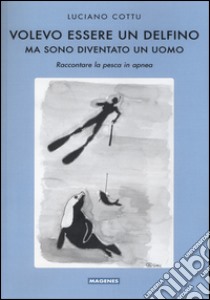 Volevo essere un delfino, ma sono diventsto un uomo. Raccontare la pesca in apnea libro di Cottu Luciano