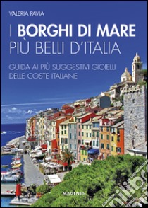 I borghi di mare più belli d'Italia. Guida ai più suggestivi gioielli delle coste italiane libro di Pavia Valeria