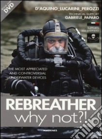 Rebreather why not?! The most appreciated and controversial underwater devices. Con DVD libro di D'Aquino Francesco Saverio; Lucarini Luca; Perozzi Fabio