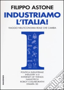 Industriamo l'Italia! Viaggio nell'economia reale che cambia libro di Astone Filippo