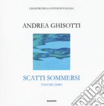 Scatti sommersi. I maestri della fotosub italiana. Ediz. illustrata. Vol. 0: Andrea Ghisotti libro