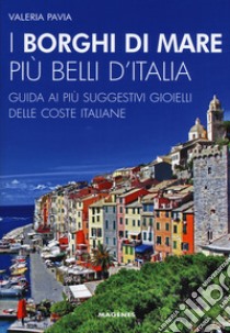 I borghi di mare più belli d'Italia. Guida ai più suggestivi gioielli delle coste italiane. Nuova ediz. libro di Pavia Valeria