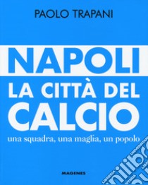 Napoli. La città del calcio. Una squadra, una maglia, un popolo libro di Trapani Paolo