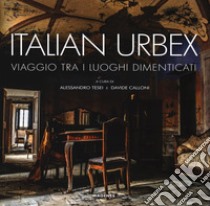 Italian urbex. Viaggio tra i luoghi dimenticati. Ediz. illustrata libro di Tesei A. (cur.); Calloni D. (cur.)