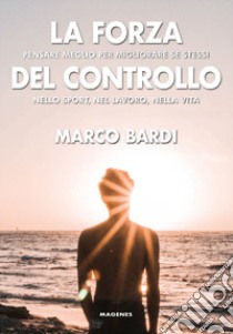 La forza del controllo. Pensare meglio per migliorare se stessi nello sport, nel lavoro, nella vita libro di Bardi Marco