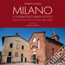 Milano. Il patrimonio dimenticato. Borghi ducali, antiche cascine, arte, storie. Ediz. illustrata libro di Schena Roberto