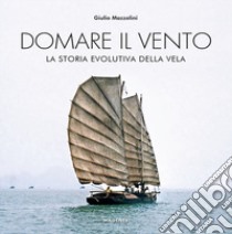 Domare il vento. La storia evolutiva della vela libro di Mazzolini Giulio