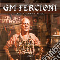 GM Fercioni. L'arte, il teatro, il tattoo. Ediz. illustrata libro di Fercioni Gian Maurizio; Cuccuru Joana