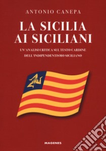 La Sicilia ai siciliani. Un'analisi critica sul testo cardine dell'indipendentismo siciliano libro di Canepa Antonio