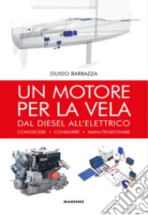 Un motore per la vela. Dal diesel all'elettrico, conoscere, condurre, manutenzionare libro di Barbazza Guido