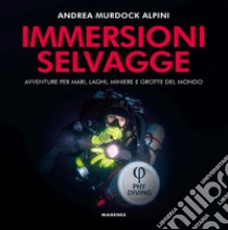 Immersioni selvagge. Avventure per mare, laghi, miniere e grotte del mondo. Ediz. illustrata libro di Alpini Andrea Murdock