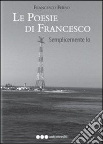 Le poesie di Francesco. Semplicemente io libro di Ferro Francesco