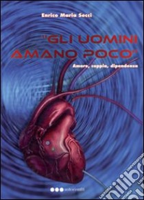 Gli uomini amano poco. Amore, coppia, dipendenza libro di Secci Enrico M.