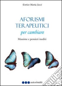 Aforismi terapeutici per cambiare. Massime e pensieri inediti libro di Secci Enrico M.