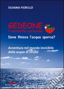 Gedeone il vermetto curiosone. Dove finisce l'acqua sporca? libro di Fiorillo Silvana