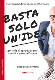 Basta solo un'idea. Come licenziare la tua idea da un milione di euro libro di Catena Rocco Paolo