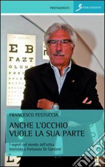 Anche l'occhio vuole la sua parte. I segreti del mondo dell'ottica. Intervista a Fortunato De Gaetano libro di Festuccia Francesco