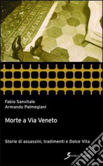 Morte a via Veneto. Storie di assassini, tradimenti e Dolce vita libro di Sanvitale Fabio; Palmegiani Armando