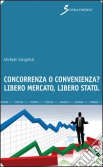 Concorrenza o convenienza? Libero mercato, libero Stato libro di Vangelisti Michele